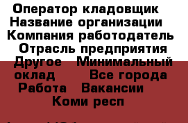 Оператор-кладовщик › Название организации ­ Компания-работодатель › Отрасль предприятия ­ Другое › Минимальный оклад ­ 1 - Все города Работа » Вакансии   . Коми респ.